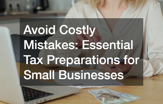 Avoid Costly Mistakes: Essential Tax Preparations for Small Businesses