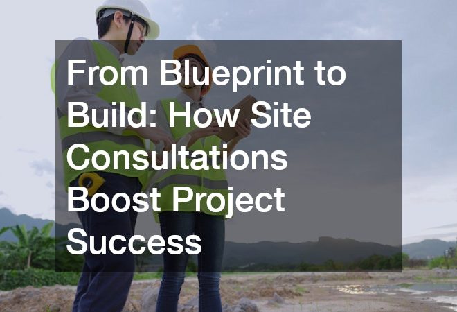 From Blueprint to Build: How Site Consultations Boost Project Success